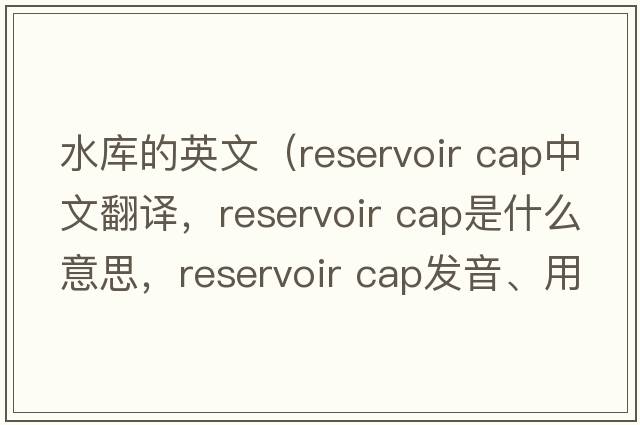 水庫的英文（reservoir cap中文翻譯，reservoir cap是什么意思，reservoir cap發(fā)音、用法及例句）