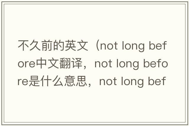 不久前的英文（not long before中文翻譯，not long before是什么意思，not long before發(fā)音、用法及例句）