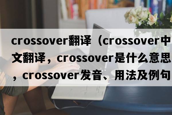 crossover翻譯（crossover中文翻譯，crossover是什么意思，crossover發(fā)音、用法及例句）