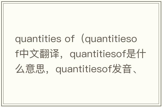 quantities of（quantitiesof中文翻譯，quantitiesof是什么意思，quantitiesof發(fā)音、用法及例句）