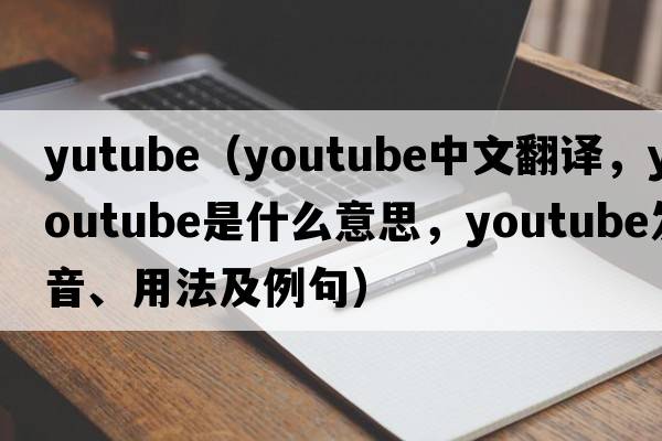 yutube（YouTube中文翻譯，YouTube是什么意思，YouTube發(fā)音、用法及例句）