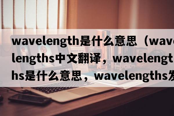wavelength是什么意思（wavelengths中文翻譯，wavelengths是什么意思，wavelengths發(fā)音、用法及例句）