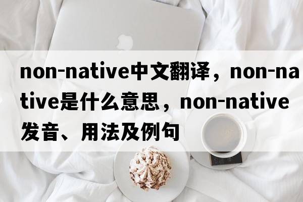 non-native中文翻譯，non-native是什么意思，non-native發(fā)音、用法及例句