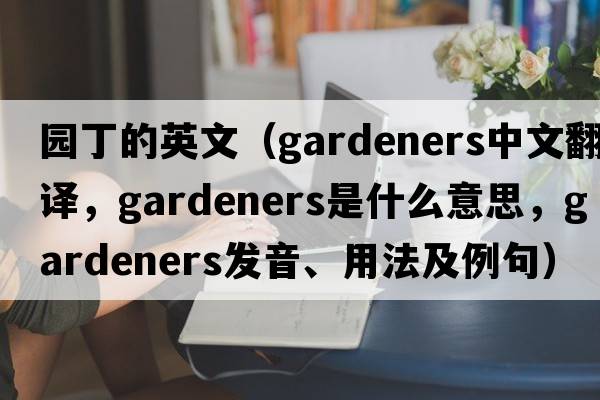 園丁的英文（gardeners中文翻譯，gardeners是什么意思，gardeners發(fā)音、用法及例句）