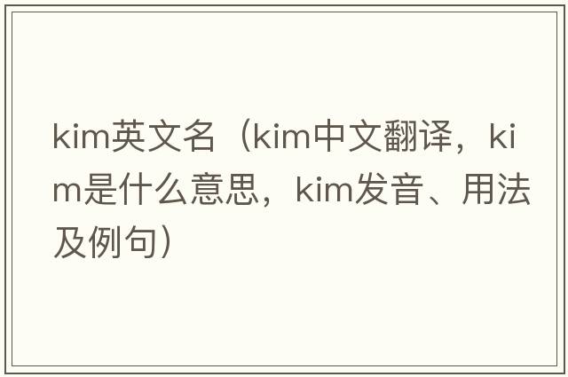 kim英文名（KIM中文翻譯，KIM是什么意思，KIM發(fā)音、用法及例句）
