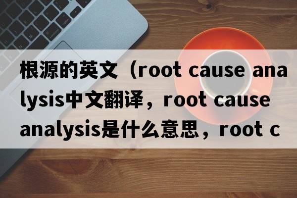 根源的英文（root cause analysis中文翻譯，root cause analysis是什么意思，root cause analysis發(fā)音、用法及例句）