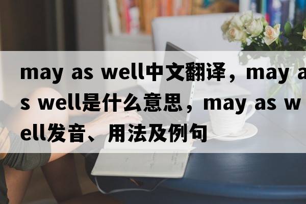 may as well中文翻譯，may as well是什么意思，may as well發(fā)音、用法及例句