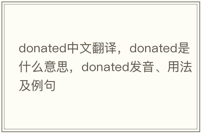 donated中文翻譯，donated是什么意思，donated發(fā)音、用法及例句