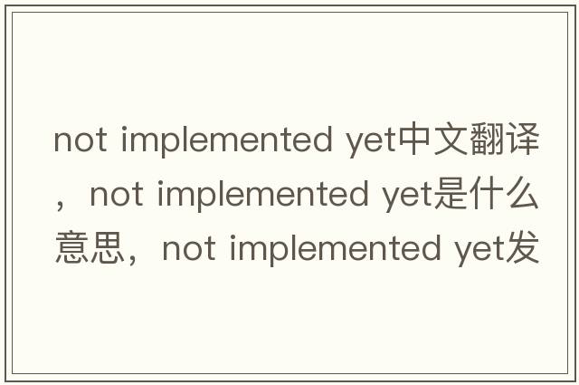 not implemented yet中文翻譯，not implemented yet是什么意思，not implemented yet發(fā)音、用法及例句