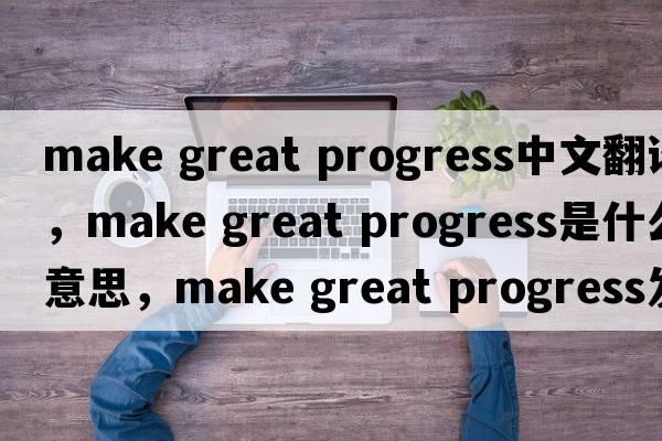 make great progress中文翻譯，make great progress是什么意思，make great progress發(fā)音、用法及例句