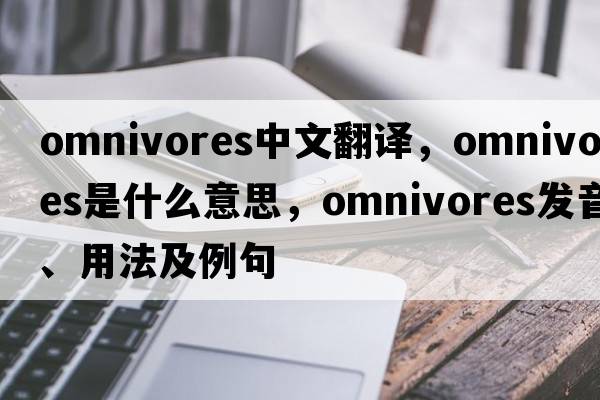 omnivores中文翻譯，omnivores是什么意思，omnivores發(fā)音、用法及例句