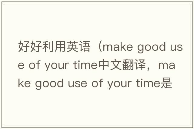 好好利用英語(yǔ)（make good use of your time中文翻譯，make good use of your time是什么意思，make good use of your time發(fā)音、用
