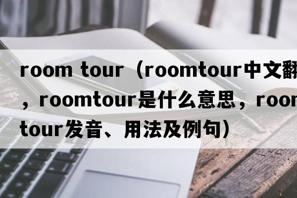 room tour（roomtour中文翻譯，roomtour是什么意思，roomtour發(fā)音、用法及例句）