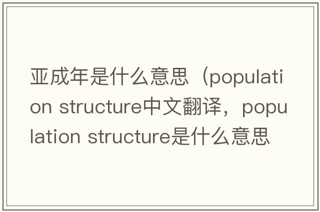 亞成年是什么意思（population structure中文翻譯，population structure是什么意思，population structure發(fā)音、用法及例句）