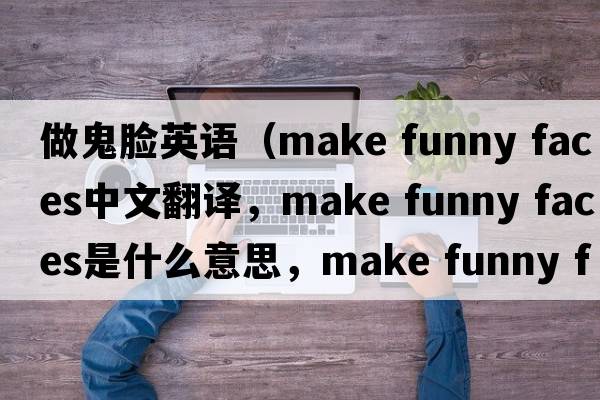 做鬼臉英語(yǔ)（make funny faces中文翻譯，make funny faces是什么意思，make funny faces發(fā)音、用法及例句）