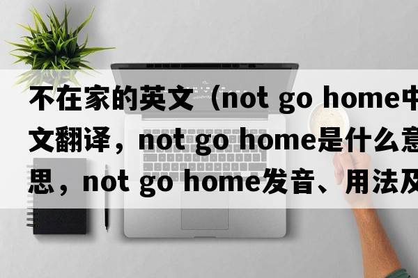 不在家的英文（not go home中文翻譯，not go home是什么意思，not go home發(fā)音、用法及例句）