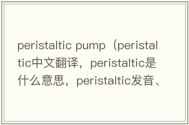 peristaltic pump（peristaltic中文翻譯，peristaltic是什么意思，peristaltic發(fā)音、用法及例句）