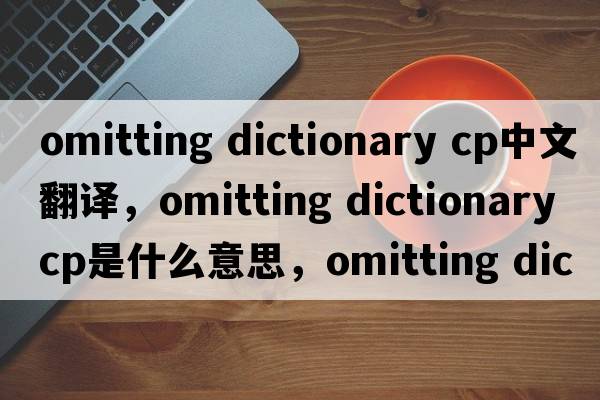 omitting dictionary cp中文翻譯，omitting dictionary cp是什么意思，omitting dictionary cp發(fā)音、用法及例句