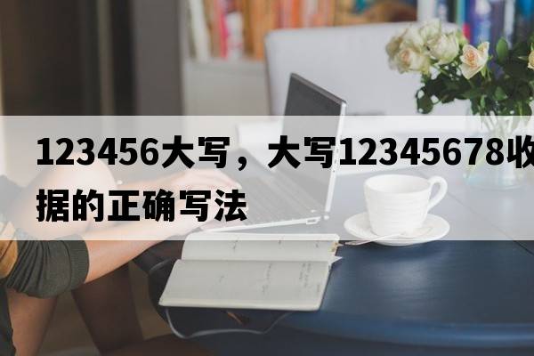 123456大寫(xiě)，大寫(xiě)12345678收據的正確寫(xiě)法