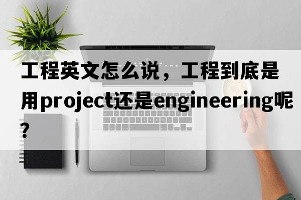 工程英文怎么說(shuō)，工程到底是用Project還是Engineering呢？
