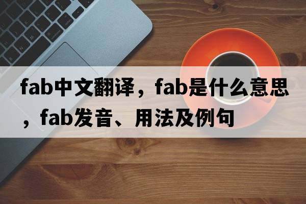 fab中文翻譯，fab是什么意思，fab發(fā)音、用法及例句