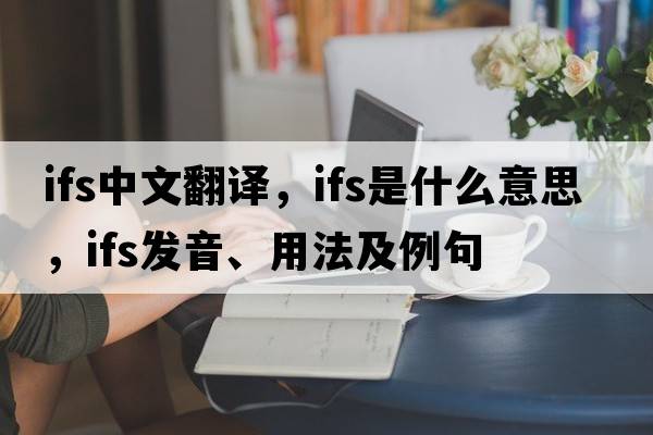 ifs中文翻譯，ifs是什么意思，ifs發(fā)音、用法及例句