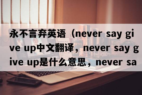 永不言棄英語(yǔ)（never say give up中文翻譯，never say give up是什么意思，never say give up發(fā)音、用法及例句）
