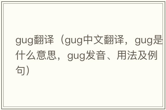 gug翻譯（gug中文翻譯，gug是什么意思，gug發(fā)音、用法及例句）