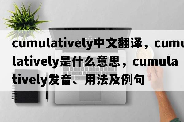 cumulatively中文翻譯，cumulatively是什么意思，cumulatively發(fā)音、用法及例句