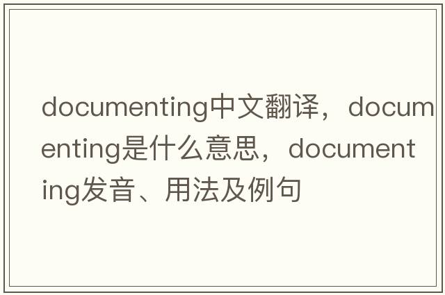 documenting中文翻譯，documenting是什么意思，documenting發(fā)音、用法及例句