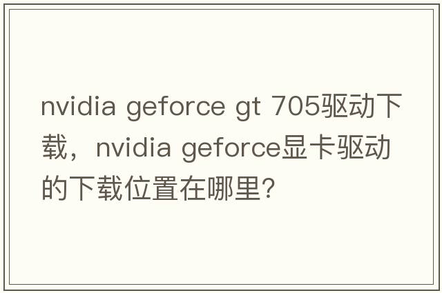 nvidia geforce gt 705驅動(dòng)下載，NVIDIA GeForce顯卡驅動(dòng)的下載位置在哪里？