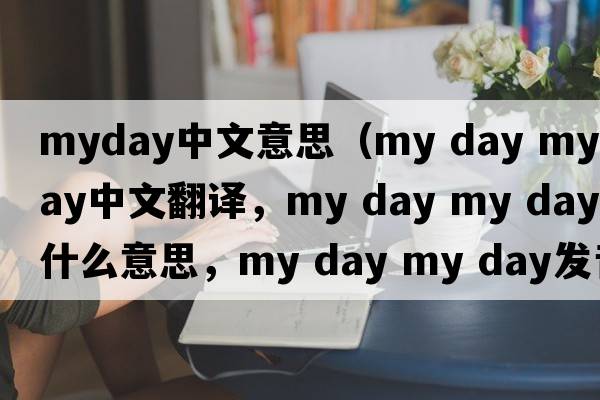 myday中文意思（my day my day中文翻譯，my day my day是什么意思，my day my day發(fā)音、用法及例句）