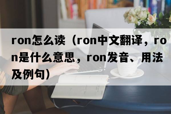 ron怎么讀（RON中文翻譯，RON是什么意思，RON發(fā)音、用法及例句）