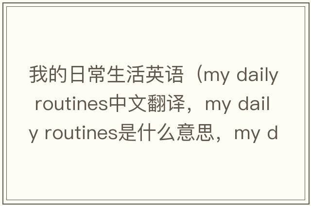 我的日常生活英語(yǔ)（my daily routines中文翻譯，my daily routines是什么意思，my daily routines發(fā)音、用法及例句）