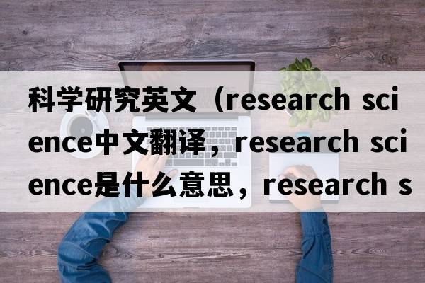 科學(xué)研究英文（research science中文翻譯，research science是什么意思，research science發(fā)音、用法及例句）