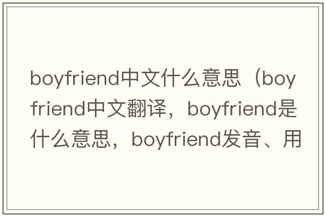 boyfriend中文什么意思（boyfriend中文翻譯，boyfriend是什么意思，boyfriend發(fā)音、用法及例句）