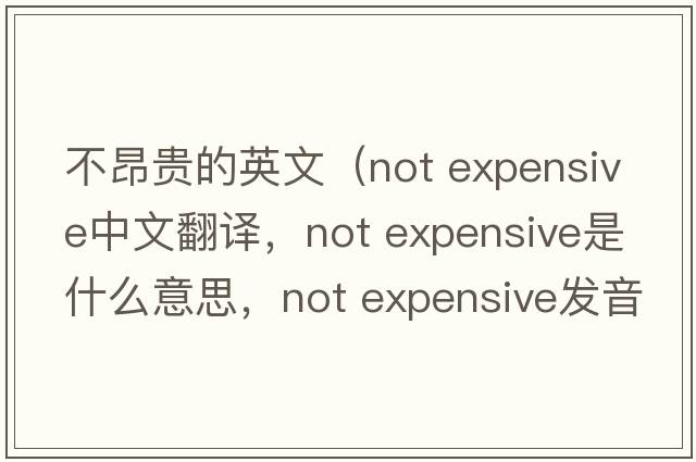 不昂貴的英文（not expensive中文翻譯，not expensive是什么意思，not expensive發(fā)音、用法及例句）