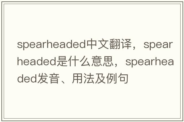 spearheaded中文翻譯，spearheaded是什么意思，spearheaded發(fā)音、用法及例句