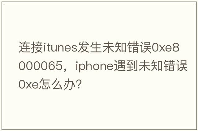 連接itunes發(fā)生未知錯誤0xE8000065，iPhone遇到未知錯誤0xE怎么辦？