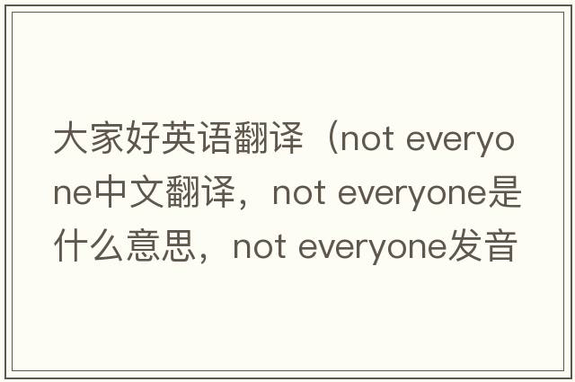大家好英語(yǔ)翻譯（not everyone中文翻譯，not everyone是什么意思，not everyone發(fā)音、用法及例句）