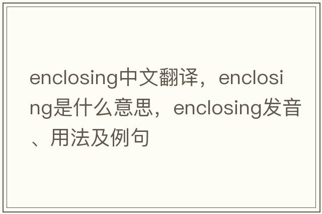 enclosing中文翻譯，enclosing是什么意思，enclosing發(fā)音、用法及例句