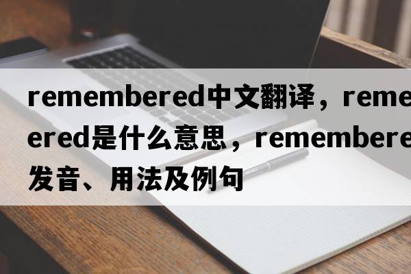 remembered中文翻譯，remembered是什么意思，remembered發(fā)音、用法及例句