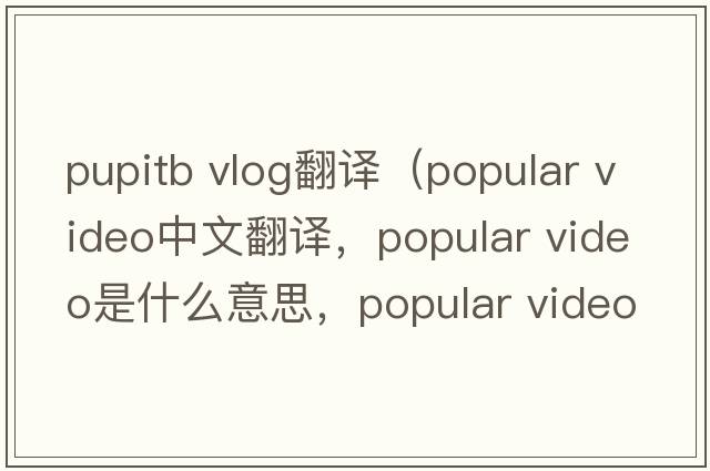 pupitb vlog翻譯（popular video中文翻譯，popular video是什么意思，popular video發(fā)音、用法及例句）