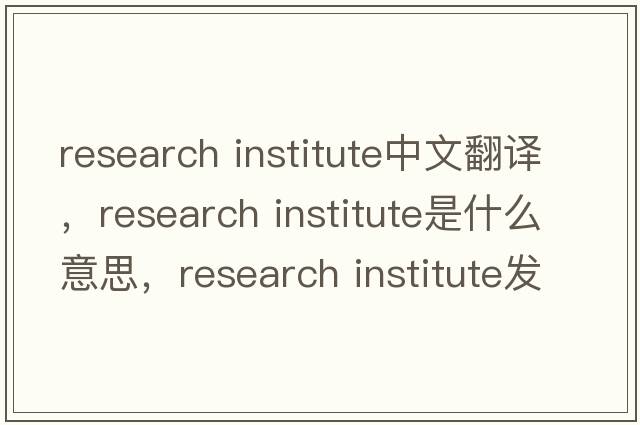 research institute中文翻譯，research institute是什么意思，research institute發(fā)音、用法及例句