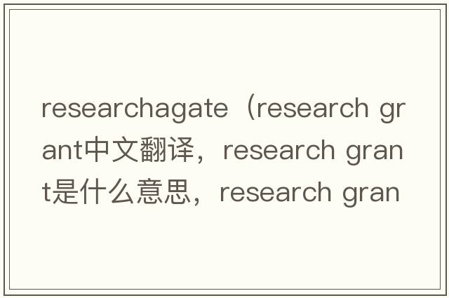researchagate（research grant中文翻譯，research grant是什么意思，research grant發(fā)音、用法及例句）