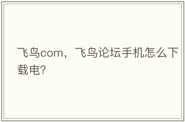 飛鳥(niǎo)com，飛鳥(niǎo)論壇手機怎么下載電？