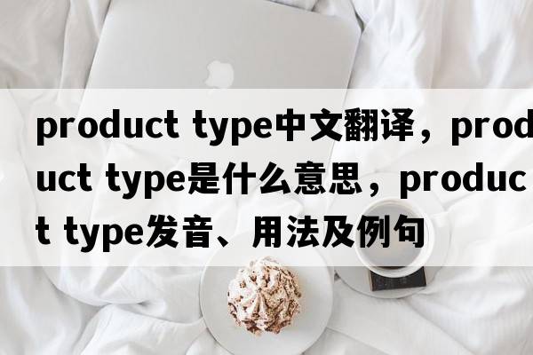 product type中文翻譯，product type是什么意思，product type發(fā)音、用法及例句