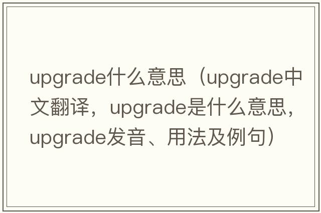 upgrade什么意思（upgrade中文翻譯，upgrade是什么意思，upgrade發(fā)音、用法及例句）