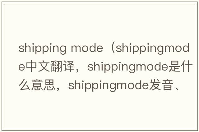 shipping mode（shippingmode中文翻譯，shippingmode是什么意思，shippingmode發(fā)音、用法及例句）