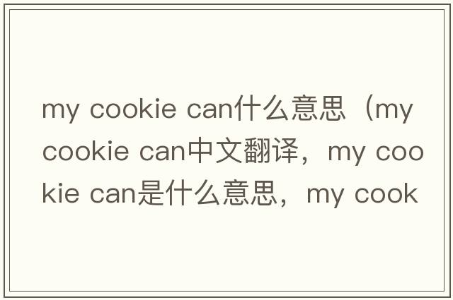 my cookie can什么意思（my cookie can中文翻譯，my cookie can是什么意思，my cookie can發(fā)音、用法及例句）